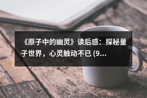 《原子中的幽靈》讀后感：探秘量子世界，心靈觸動不已 (950字)