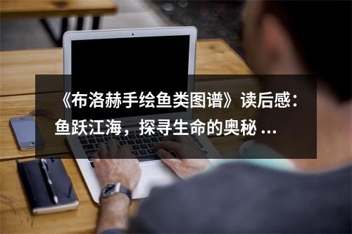 《布洛赫手繪魚類圖譜》讀后感：魚躍江海，探尋生命的奧秘 (850字)