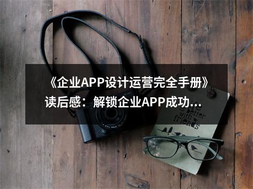 《企業(yè)APP設(shè)計運營完全手冊》讀后感：解鎖企業(yè)APP成功之道 (700字)
