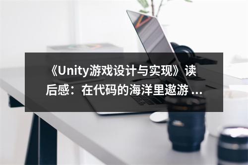 《Unity游戲設(shè)計(jì)與實(shí)現(xiàn)》讀后感：在代碼的海洋里遨游 (900字)