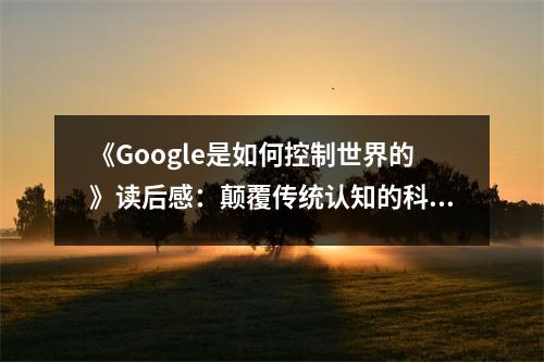 《Google是如何控制世界的》讀后感：顛覆傳統(tǒng)認知的科技巨擘 (850字)