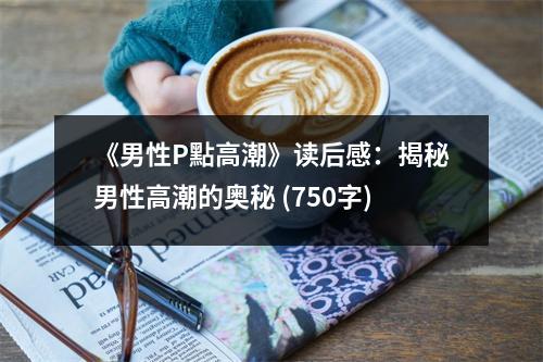 《男性P點高潮》讀后感：揭秘男性高潮的奧秘 (750字)