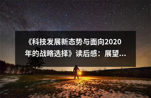 《科技發(fā)展新態(tài)勢(shì)與面向2020年的戰(zhàn)略選擇》讀后感：展望未來，無限憧憬 (700字)