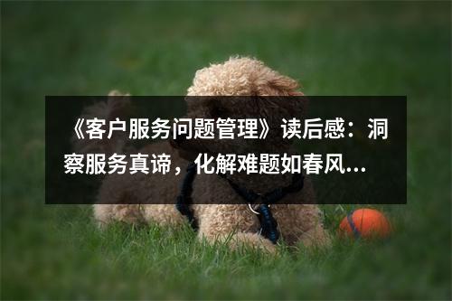 《客戶服務(wù)問(wèn)題管理》讀后感：洞察服務(wù)真諦，化解難題如春風(fēng)化雨 (850字)