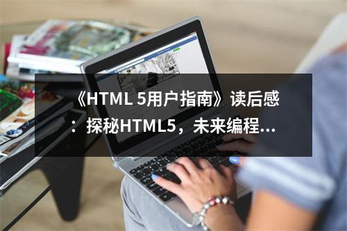 《HTML 5用戶指南》讀后感：探秘HTML5，未來編程之光璀璨 (700字)