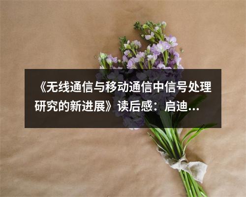 《無線通信與移動通信中信號處理研究的新進(jìn)展》讀后感：啟迪未來，夢想成真 (750字)