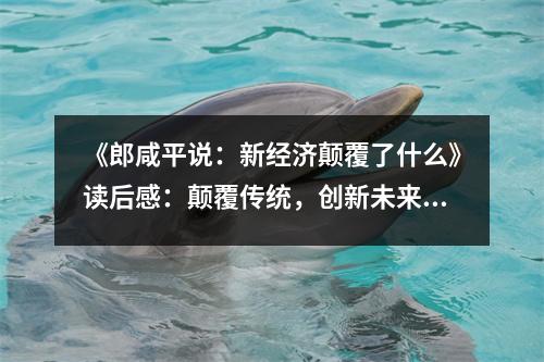 《郎咸平說：新經(jīng)濟顛覆了什么》讀后感：顛覆傳統(tǒng)，創(chuàng)新未來令人振奮 (700字)