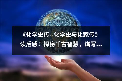 《化學(xué)史傳--化學(xué)史與化家傳》讀后感：探秘千古智慧，譜寫人類輝煌 (800字)