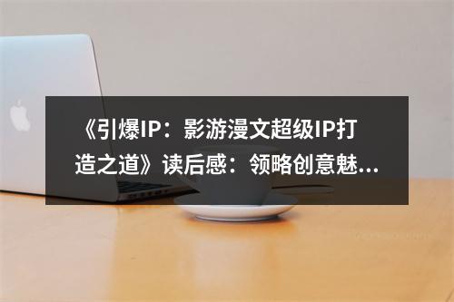 《引爆IP：影游漫文超級IP打造之道》讀后感：領略創(chuàng)意魅力，開啟無限可能 (950字)