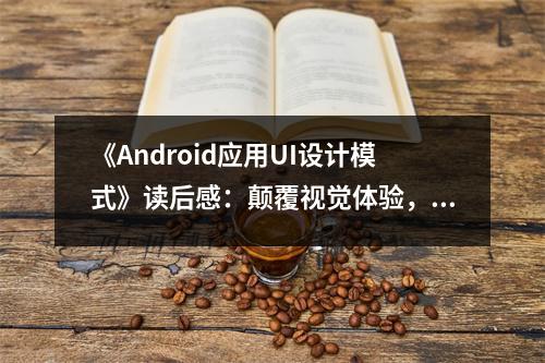 《Android應(yīng)用UI設(shè)計(jì)模式》讀后感：顛覆視覺體驗(yàn)，設(shè)計(jì)更生動(dòng) (800字)