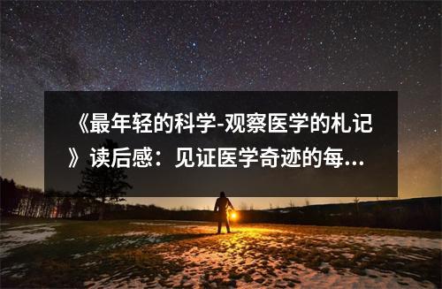 《最年輕的科學(xué)-觀察醫(yī)學(xué)的札記》讀后感：見(jiàn)證醫(yī)學(xué)奇跡的每一步 (650字)