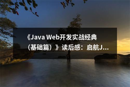 《Java Web開發(fā)實戰(zhàn)經(jīng)典（基礎(chǔ)篇）》讀后感：啟航Java Web，夢想起航 (650字)