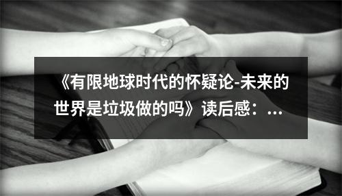 《有限地球時代的懷疑論-未來的世界是垃圾做的嗎》讀后感：人類何去何從，地球何以為繼 (700字)