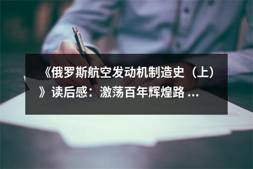 《俄羅斯航空發(fā)動機(jī)制造史（上）》讀后感：激蕩百年輝煌路 (950字)