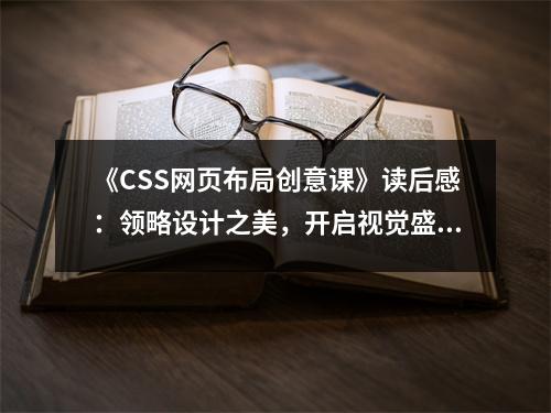 《CSS網(wǎng)頁布局創(chuàng)意課》讀后感：領(lǐng)略設(shè)計之美，開啟視覺盛宴 (650字)