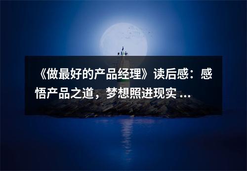 《做最好的產(chǎn)品經(jīng)理》讀后感：感悟產(chǎn)品之道，夢想照進現(xiàn)實 (850字)