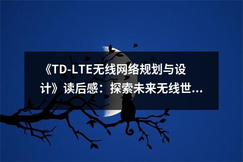 《TD-LTE無線網(wǎng)絡(luò)規(guī)劃與設(shè)計(jì)》讀后感：探索未來無線世界，心潮澎湃 (800字)