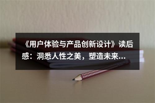 《用戶體驗與產(chǎn)品創(chuàng)新設(shè)計》讀后感：洞悉人性之美，塑造未來產(chǎn)品 (800字)