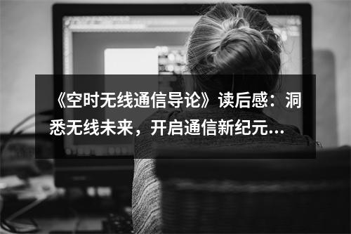 《空時無線通信導論》讀后感：洞悉無線未來，開啟通信新紀元 (750字)