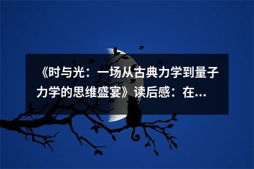 《時(shí)與光：一場從古典力學(xué)到量子力學(xué)的思維盛宴》讀后感：在探索宇宙奧秘的征途中，心靈被點(diǎn)燃的火花 (800字)