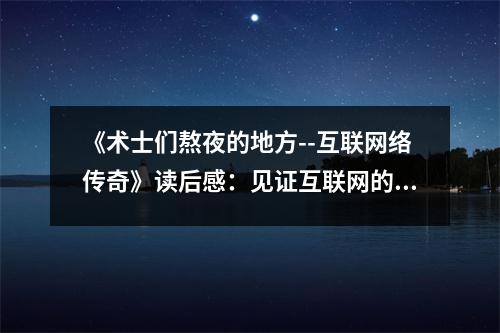 《術(shù)士們熬夜的地方--互聯(lián)網(wǎng)絡(luò)傳奇》讀后感：見證互聯(lián)網(wǎng)的璀璨星河 (700字)