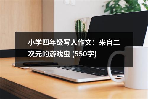 小學(xué)四年級(jí)寫人作文：來自二次元的游戲蟲 (550字)