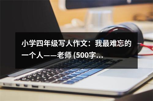 小學(xué)四年級寫人作文：我最難忘的一個人——老師 (500字)