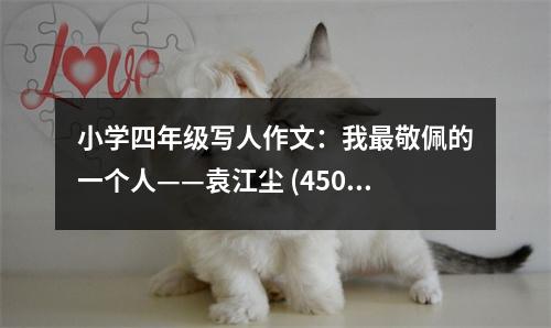 小學四年級寫人作文：我最敬佩的一個人——袁江塵 (450字)