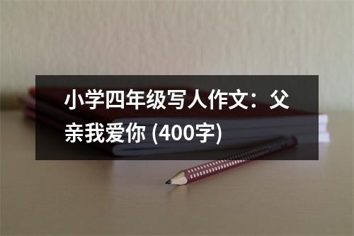 小學(xué)四年級(jí)寫(xiě)人作文：父親我愛(ài)你 (400字)