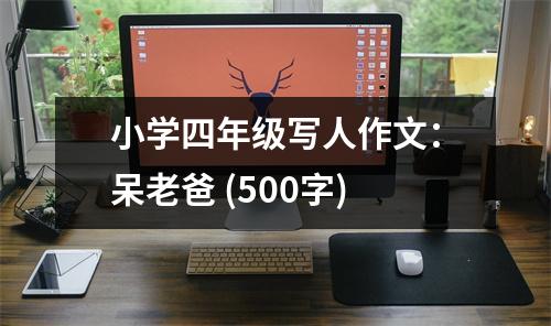 小學四年級寫人作文：呆老爸 (500字)
