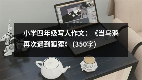 小學(xué)四年級寫人作文：《當烏鴉再次遇到狐貍》 (350字)