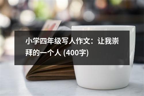 小學(xué)四年級寫人作文：讓我崇拜的一個人 (400字)