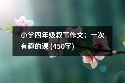 小學(xué)四年級敘事作文：一次有趣的課 (450字)