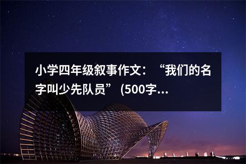 小學(xué)四年級(jí)敘事作文：“我們的名字叫少先隊(duì)員” (500字)