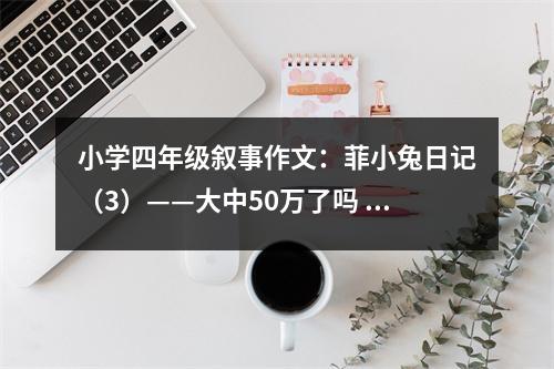小學(xué)四年級敘事作文：菲小兔日記（3）——大中50萬了嗎 (500字)