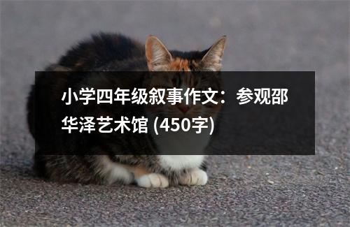 小學(xué)四年級(jí)敘事作文：參觀邵華澤藝術(shù)館 (450字)