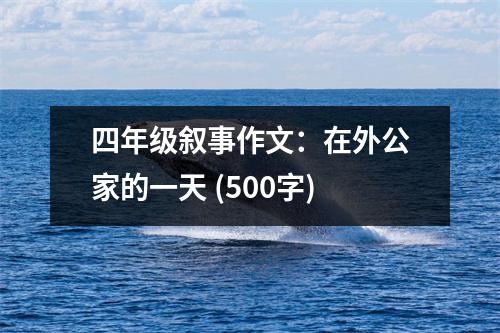 四年級敘事作文：在外公家的一天 (500字)