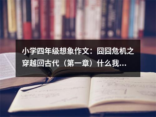 小學(xué)四年級想象作文：囧囧危機之穿越回古代（第一章）什么我穿越回了古代??？ (550字)