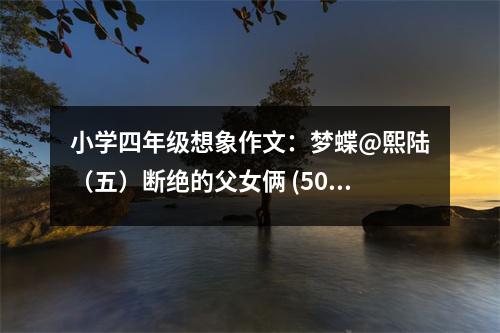小學(xué)四年級(jí)想象作文：夢(mèng)蝶@熙陸（五）斷絕的父女倆 (500字)