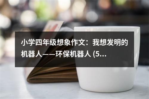 小學(xué)四年級(jí)想象作文：我想發(fā)明的機(jī)器人——環(huán)保機(jī)器人 (500字)