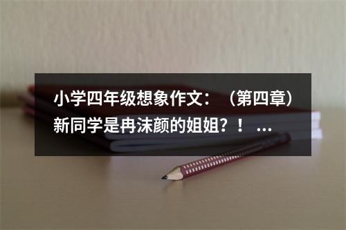 小學(xué)四年級想象作文：（第四章）新同學(xué)是冉沫顏的姐姐？！ (450字)