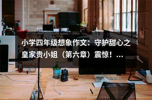 小學四年級想象作文：守護甜心之皇家貴小姐（第六章）震驚！佳琪！ (650字)
