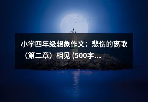 小學(xué)四年級(jí)想象作文：悲傷的離歌（第二章）相見(jiàn) (500字)