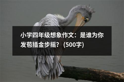 小學(xué)四年級想象作文：是誰為你發(fā)苞插金步搖？ (500字)