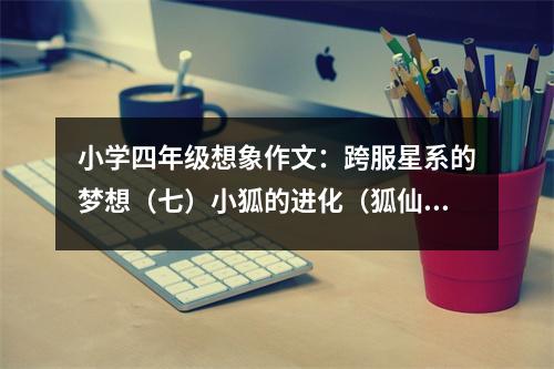 小學(xué)四年級想象作文：跨服星系的夢想（七）小狐的進(jìn)化（狐仙） (500字)