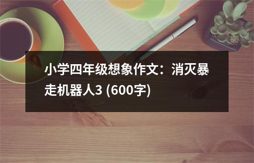小學(xué)四年級(jí)想象作文：消滅暴走機(jī)器人3 (600字)