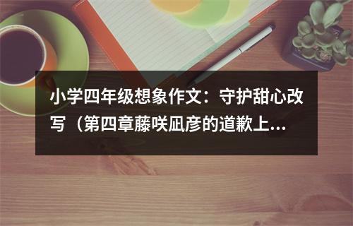 小學(xué)四年級想象作文：守護甜心改寫（第四章藤咲凪彥的道歉上） (550字)