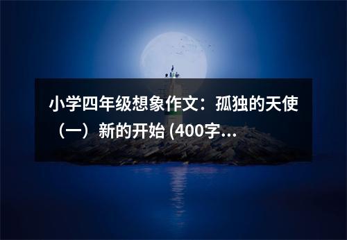 小學(xué)四年級(jí)想象作文：孤獨(dú)的天使（一）新的開始 (400字)