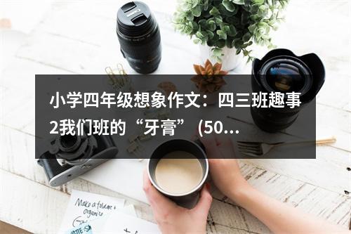 小學四年級想象作文：四三班趣事2我們班的“牙膏” (500字)