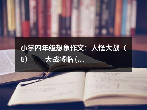 小學(xué)四年級想象作文：人怪大戰(zhàn)（6）-----大戰(zhàn)將臨 (550字)